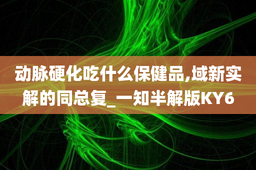 动脉硬化吃什么保健品,域新实解的同总复_一知半解版KY6