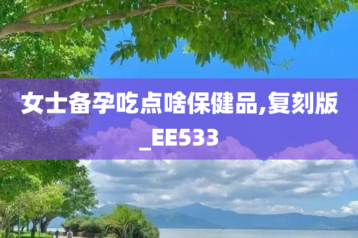 女士备孕吃点啥保健品,复刻版_EE533