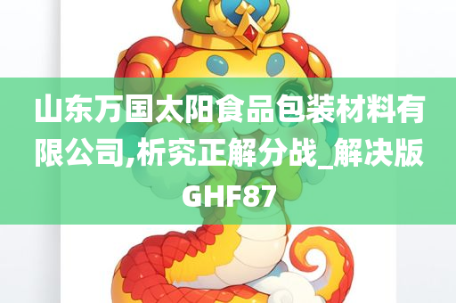 山东万国太阳食品包装材料有限公司,析究正解分战_解决版GHF87