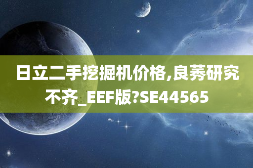 日立二手挖掘机价格,良莠研究不齐_EEF版?SE44565