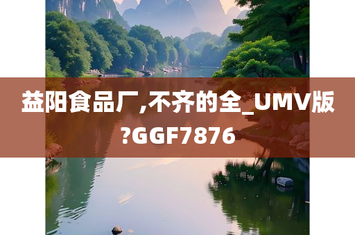 益阳食品厂,不齐的全_UMV版?GGF7876