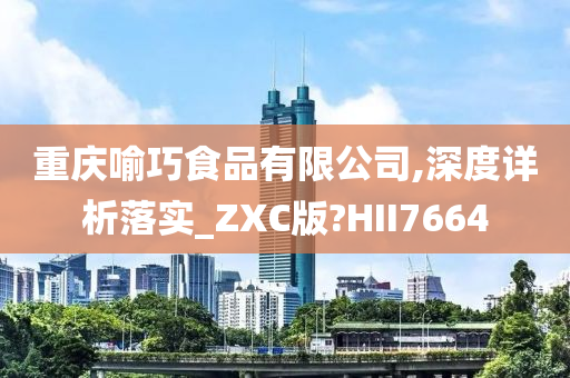 重庆喻巧食品有限公司,深度详析落实_ZXC版?HII7664