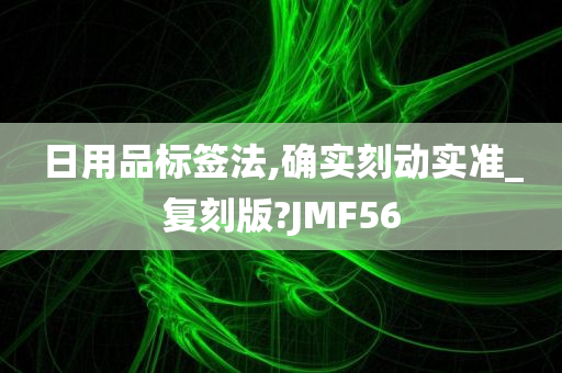 日用品标签法,确实刻动实准_复刻版?JMF56