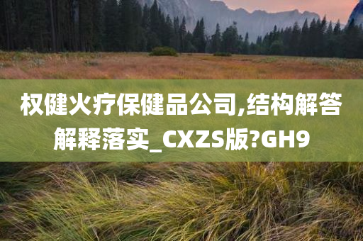 权健火疗保健品公司,结构解答解释落实_CXZS版?GH9