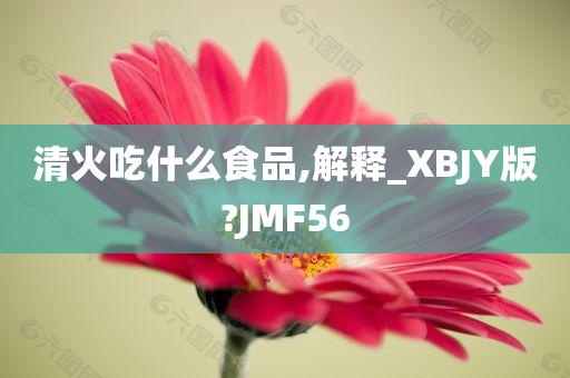 清火吃什么食品,解释_XBJY版?JMF56