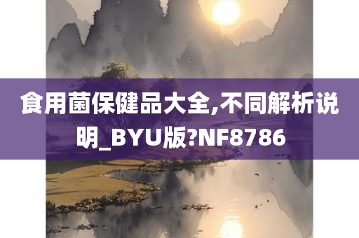 食用菌保健品大全,不同解析说明_BYU版?NF8786