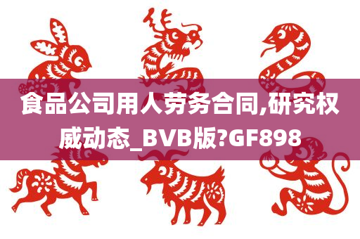 食品公司用人劳务合同,研究权威动态_BVB版?GF898