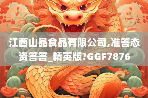 江西山品食品有限公司,准答态资答答_精英版?GGF7876