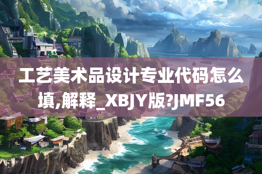 工艺美术品设计专业代码怎么填,解释_XBJY版?JMF56