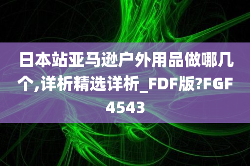 日本站亚马逊户外用品做哪几个,详析精选详析_FDF版?FGF4543