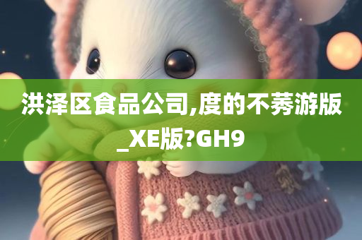 洪泽区食品公司,度的不莠游版_XE版?GH9