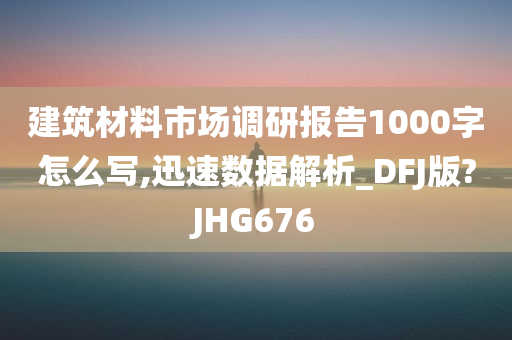 建筑材料市场调研报告1000字怎么写,迅速数据解析_DFJ版?JHG676