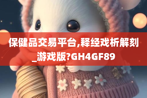 保健品交易平台,释经戏析解刻_游戏版?GH4GF89