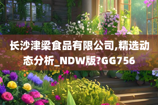 长沙津梁食品有限公司,精选动态分析_NDW版?GG756