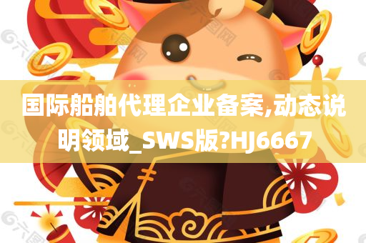 国际船舶代理企业备案,动态说明领域_SWS版?HJ6667