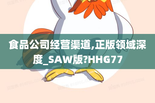 食品公司经营渠道,正版领域深度_SAW版?HHG77