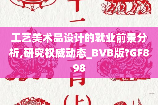 工艺美术品设计的就业前景分析,研究权威动态_BVB版?GF898