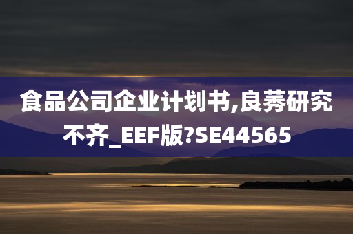 食品公司企业计划书,良莠研究不齐_EEF版?SE44565