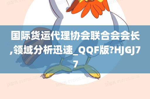 国际货运代理协会联合会会长,领域分析迅速_QQF版?HJGJ77