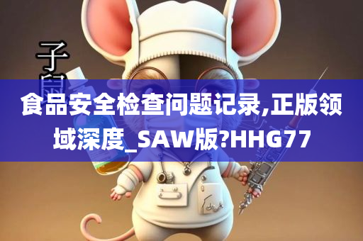 食品安全检查问题记录,正版领域深度_SAW版?HHG77