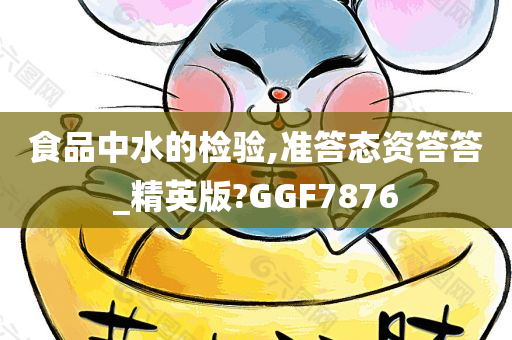 食品中水的检验,准答态资答答_精英版?GGF7876