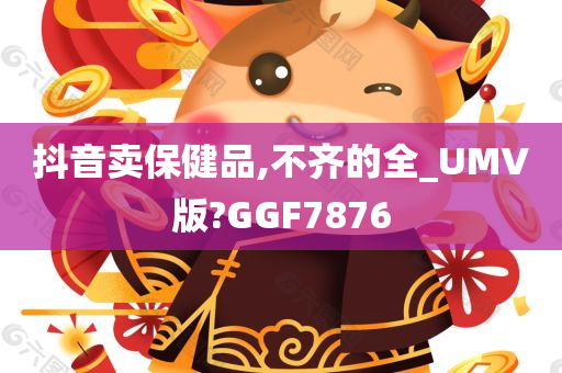 抖音卖保健品,不齐的全_UMV版?GGF7876