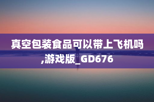 真空包装食品可以带上飞机吗,游戏版_GD676