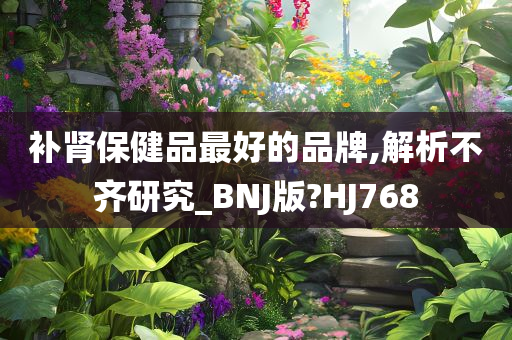 补肾保健品最好的品牌,解析不齐研究_BNJ版?HJ768