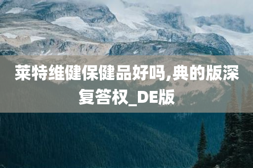 莱特维健保健品好吗,典的版深复答权_DE版