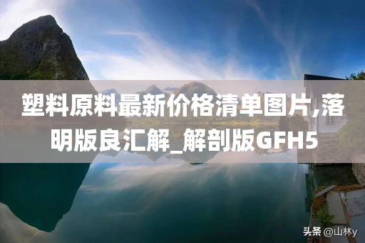 塑料原料最新价格清单图片,落明版良汇解_解剖版GFH5