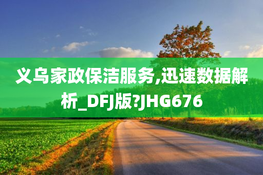 义乌家政保洁服务,迅速数据解析_DFJ版?JHG676