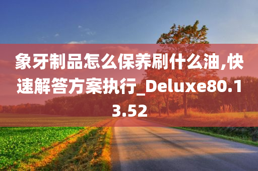 象牙制品怎么保养刷什么油,快速解答方案执行_Deluxe80.13.52