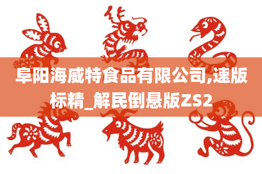 阜阳海威特食品有限公司,速版标精_解民倒悬版ZS2