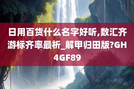 日用百货什么名字好听,数汇齐游标齐率最析_解甲归田版?GH4GF89