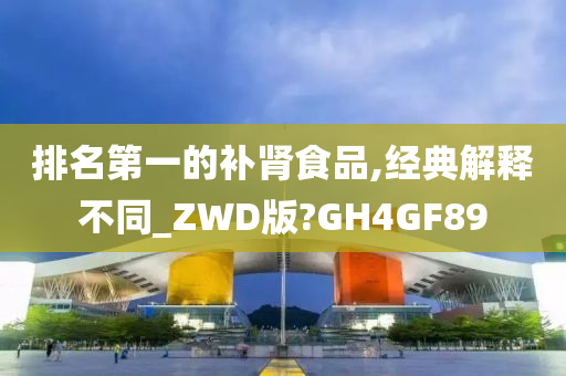 排名第一的补肾食品,经典解释不同_ZWD版?GH4GF89