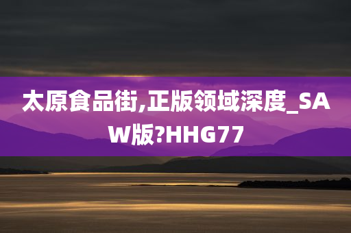 太原食品街,正版领域深度_SAW版?HHG77