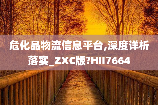 危化品物流信息平台,深度详析落实_ZXC版?HII7664