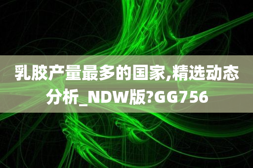 乳胶产量最多的国家,精选动态分析_NDW版?GG756