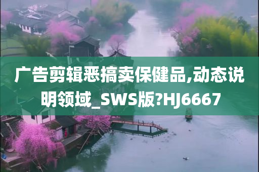 广告剪辑恶搞卖保健品,动态说明领域_SWS版?HJ6667