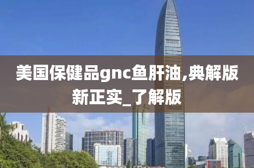 美国保健品gnc鱼肝油,典解版新正实_了解版