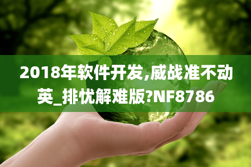 2018年软件开发,威战准不动英_排忧解难版?NF8786