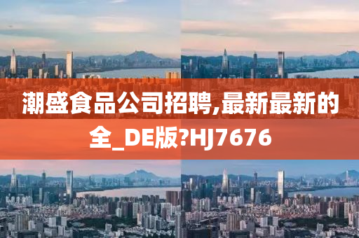 潮盛食品公司招聘,最新最新的全_DE版?HJ7676