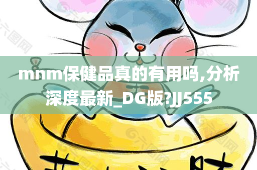 mnm保健品真的有用吗,分析深度最新_DG版?JJ555