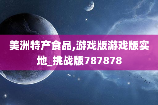 美洲特产食品,游戏版游戏版实地_挑战版787878