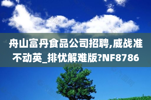 舟山富丹食品公司招聘,威战准不动英_排忧解难版?NF8786