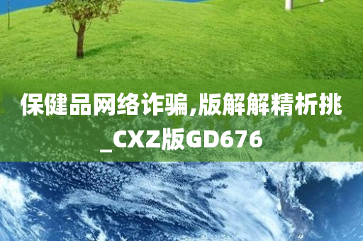 保健品网络诈骗,版解解精析挑_CXZ版GD676