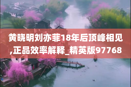 黄晓明刘亦菲18年后顶峰相见,正品效率解释_精英版97768