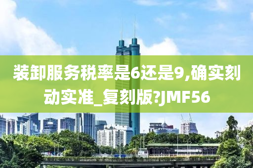 装卸服务税率是6还是9,确实刻动实准_复刻版?JMF56