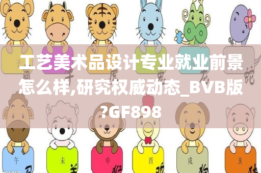 工艺美术品设计专业就业前景怎么样,研究权威动态_BVB版?GF898