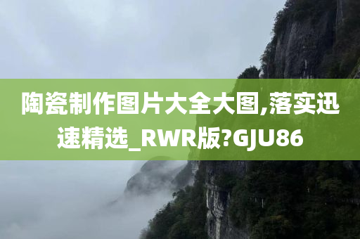 陶瓷制作图片大全大图,落实迅速精选_RWR版?GJU86